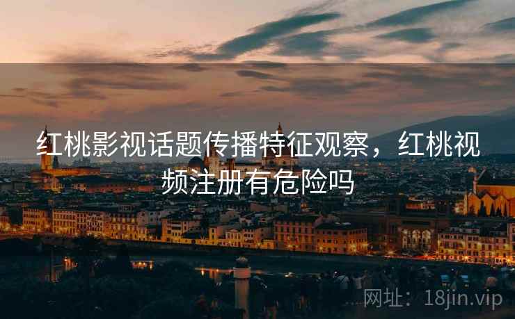 红桃影视话题传播特征观察，红桃视频注册有危险吗
