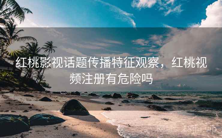 红桃影视话题传播特征观察，红桃视频注册有危险吗