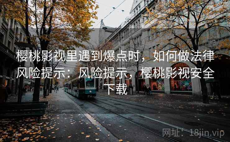 樱桃影视里遇到爆点时，如何做法律风险提示：风险提示，樱桃影视安全下载