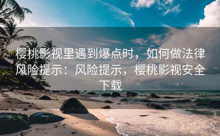 樱桃影视里遇到爆点时，如何做法律风险提示：风险提示，樱桃影视安全下载