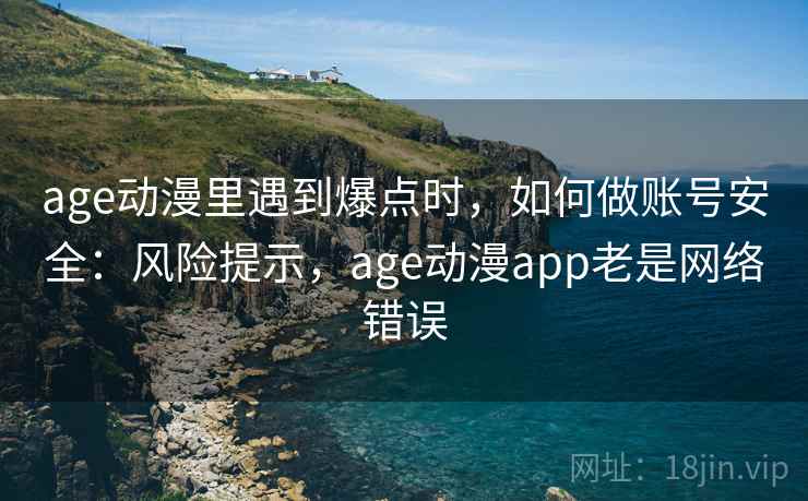 age动漫里遇到爆点时，如何做账号安全：风险提示，age动漫app老是网络错误