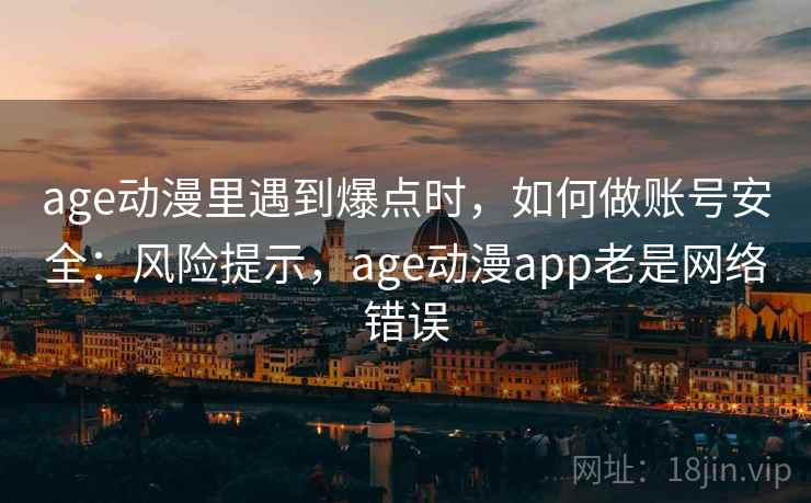 age动漫里遇到爆点时，如何做账号安全：风险提示，age动漫app老是网络错误