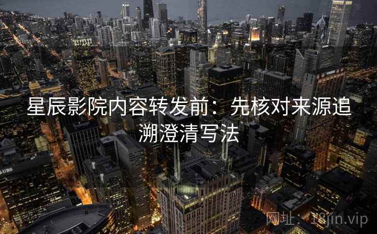 星辰影院内容转发前：先核对来源追溯澄清写法