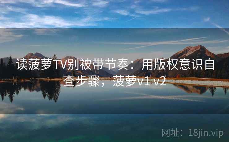 读菠萝TV别被带节奏：用版权意识自查步骤，菠萝v1 v2
