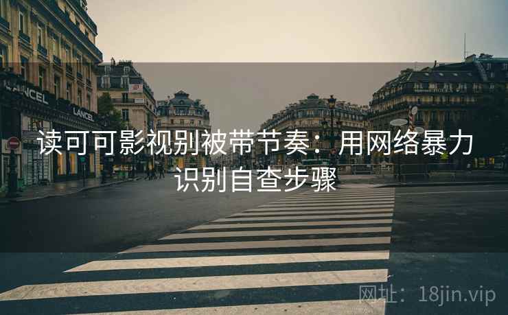 读可可影视别被带节奏：用网络暴力识别自查步骤