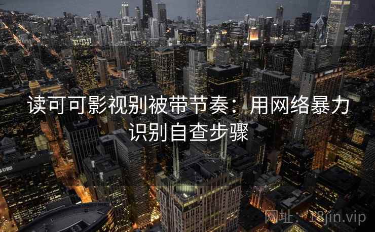 读可可影视别被带节奏：用网络暴力识别自查步骤