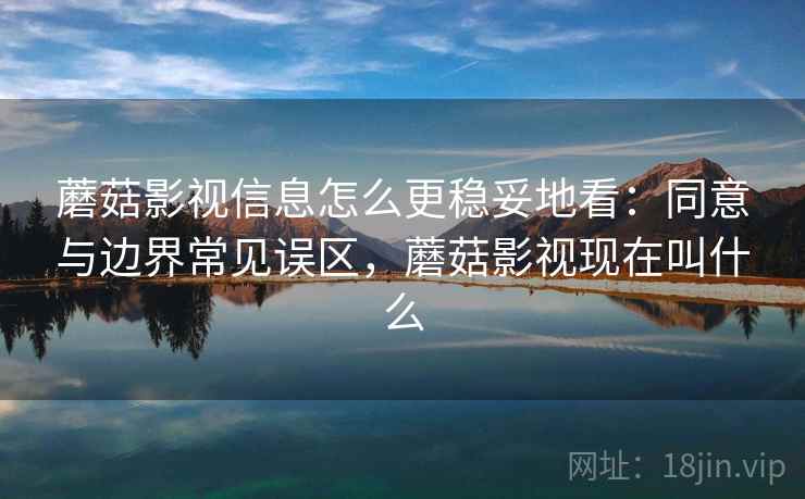 蘑菇影视信息怎么更稳妥地看：同意与边界常见误区，蘑菇影视现在叫什么