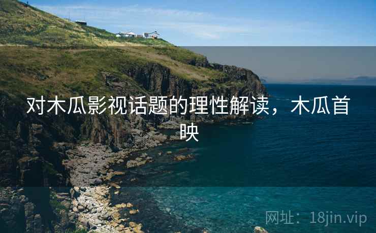对木瓜影视话题的理性解读，木瓜首映