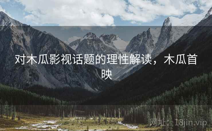 对木瓜影视话题的理性解读，木瓜首映