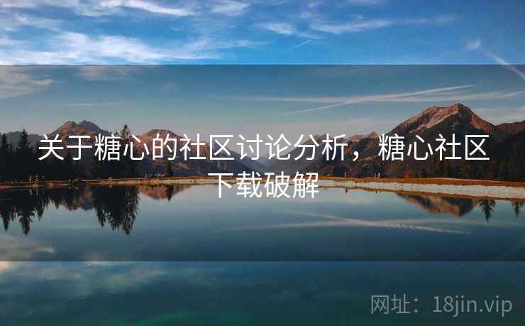 关于糖心的社区讨论分析，糖心社区下载破解