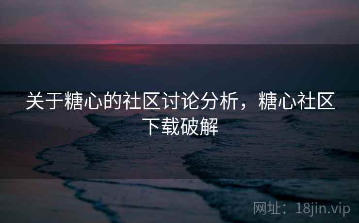 关于糖心的社区讨论分析，糖心社区下载破解