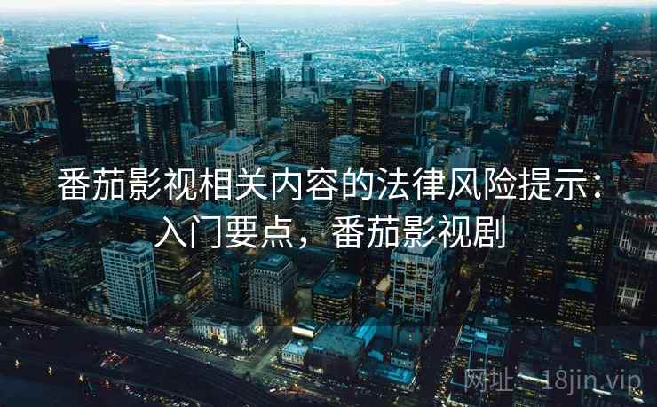 番茄影视相关内容的法律风险提示：入门要点，番茄影视剧