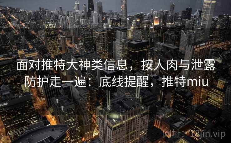 面对推特大神类信息，按人肉与泄露防护走一遍：底线提醒，推特miu