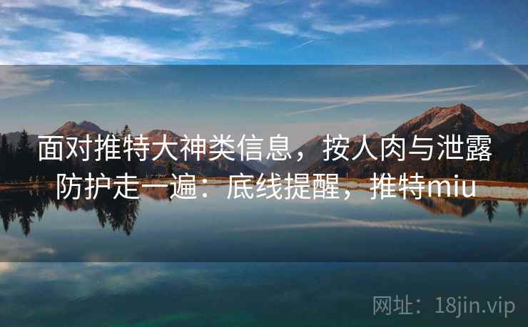 面对推特大神类信息，按人肉与泄露防护走一遍：底线提醒，推特miu
