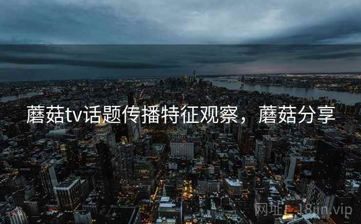 蘑菇tv话题传播特征观察，蘑菇分享