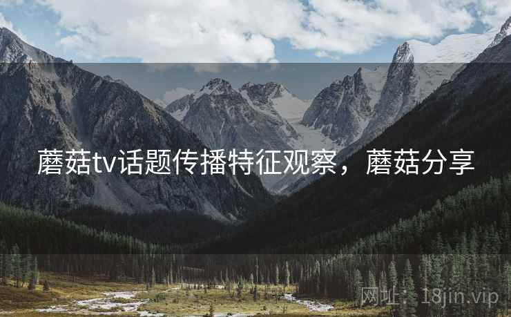 蘑菇tv话题传播特征观察，蘑菇分享