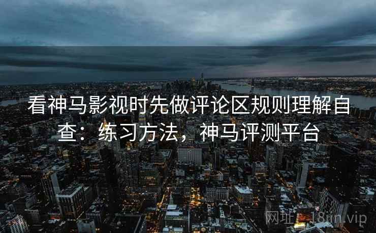 看神马影视时先做评论区规则理解自查：练习方法，神马评测平台