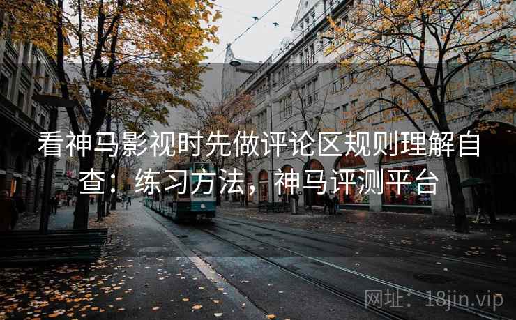 看神马影视时先做评论区规则理解自查：练习方法，神马评测平台