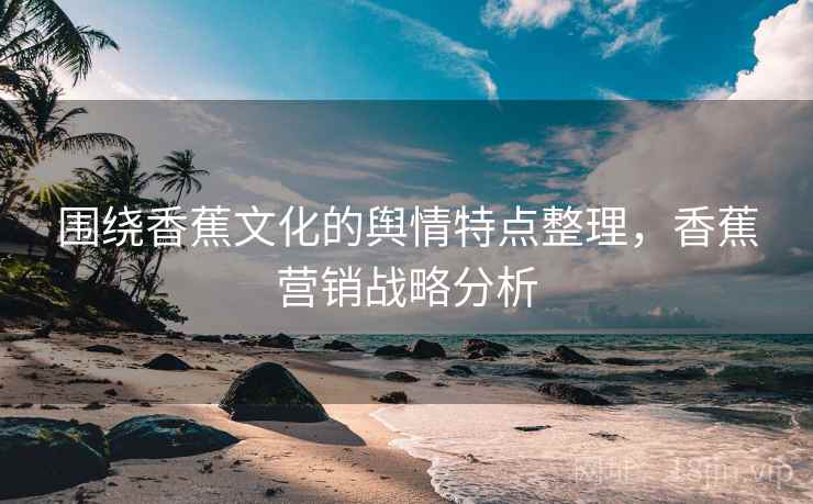 围绕香蕉文化的舆情特点整理，香蕉营销战略分析