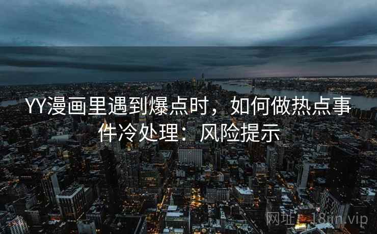 YY漫画里遇到爆点时，如何做热点事件冷处理：风险提示
