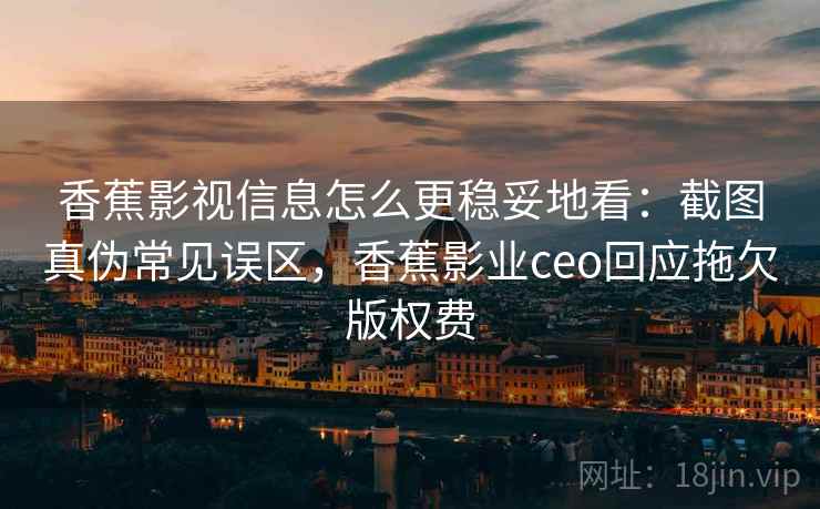 香蕉影视信息怎么更稳妥地看：截图真伪常见误区，香蕉影业ceo回应拖欠版权费