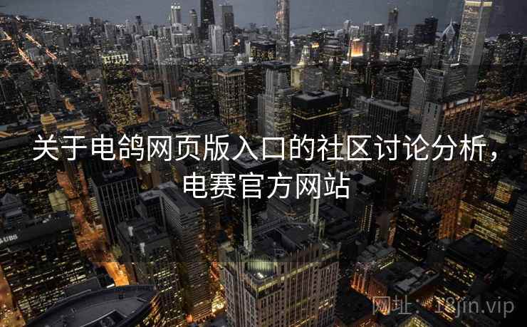 关于电鸽网页版入口的社区讨论分析，电赛官方网站