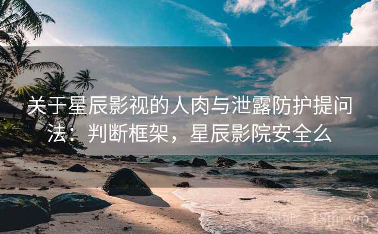 关于星辰影视的人肉与泄露防护提问法：判断框架，星辰影院安全么