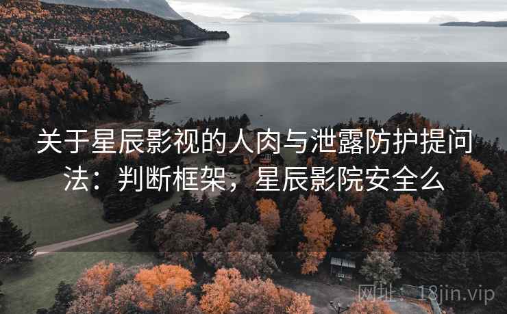 关于星辰影视的人肉与泄露防护提问法：判断框架，星辰影院安全么
