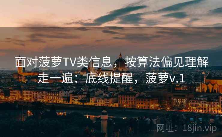 面对菠萝TV类信息，按算法偏见理解走一遍：底线提醒，菠萝v.1
