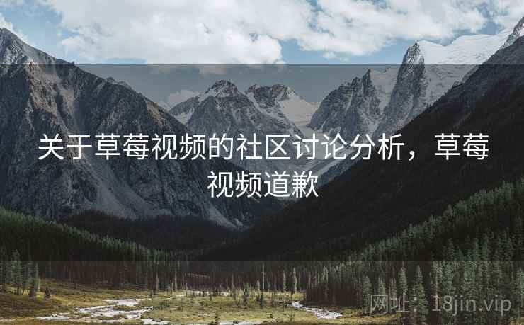 关于草莓视频的社区讨论分析,草莓视频道歉 关于草莓视频的社区讨论分析,草莓视频道歉