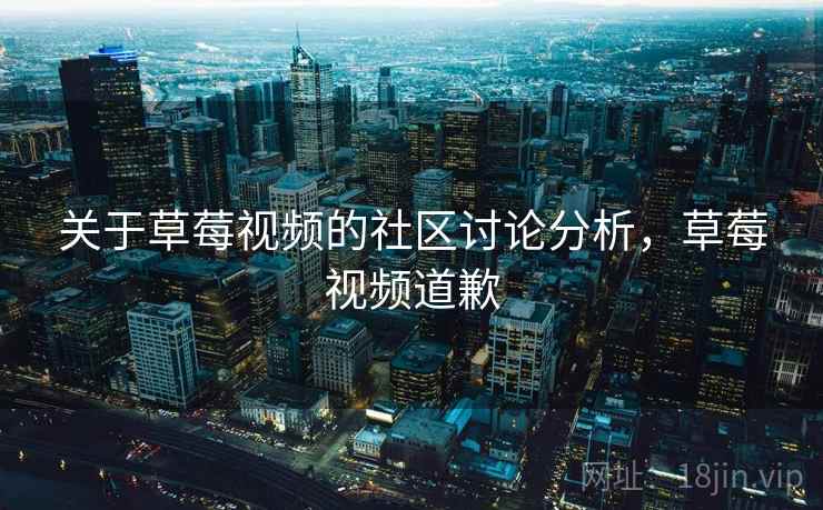 关于草莓视频的社区讨论分析,草莓视频道歉 关于草莓视频的社区讨论分析,草莓视频道歉