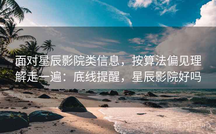 面对星辰影院类信息，按算法偏见理解走一遍：底线提醒，星辰影院好吗