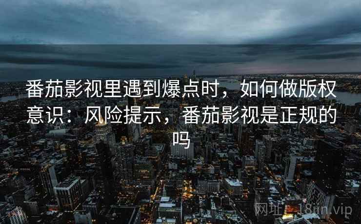 番茄影视里遇到爆点时,如何做版权意识:风险提示,番茄影视是正规的吗 番茄影视里遇到爆点时,如何做版权意识:风险提示,番茄影视是正规的吗