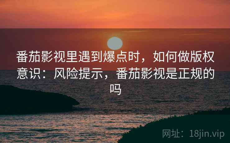番茄影视里遇到爆点时,如何做版权意识:风险提示,番茄影视是正规的吗 番茄影视里遇到爆点时,如何做版权意识:风险提示,番茄影视是正规的吗