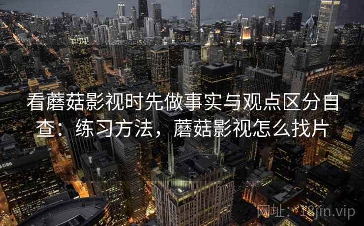 看蘑菇影视时先做事实与观点区分自查:练习方法,蘑菇影视怎么找片 看蘑菇影视时先做事实与观点区分自查:练习方法,蘑菇影视怎么找片