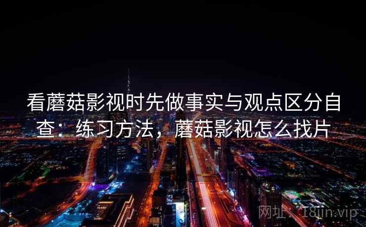 看蘑菇影视时先做事实与观点区分自查:练习方法,蘑菇影视怎么找片 看蘑菇影视时先做事实与观点区分自查:练习方法,蘑菇影视怎么找片