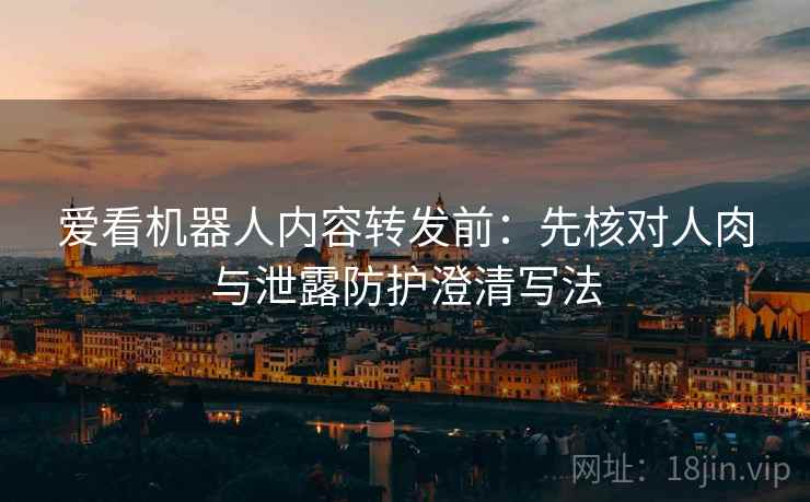 爱看机器人内容转发前：先核对人肉与泄露防护澄清写法