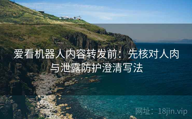爱看机器人内容转发前：先核对人肉与泄露防护澄清写法