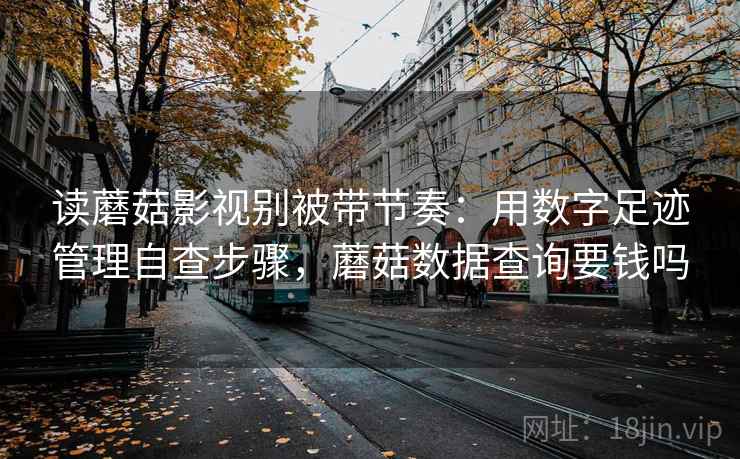 读蘑菇影视别被带节奏：用数字足迹管理自查步骤，蘑菇数据查询要钱吗