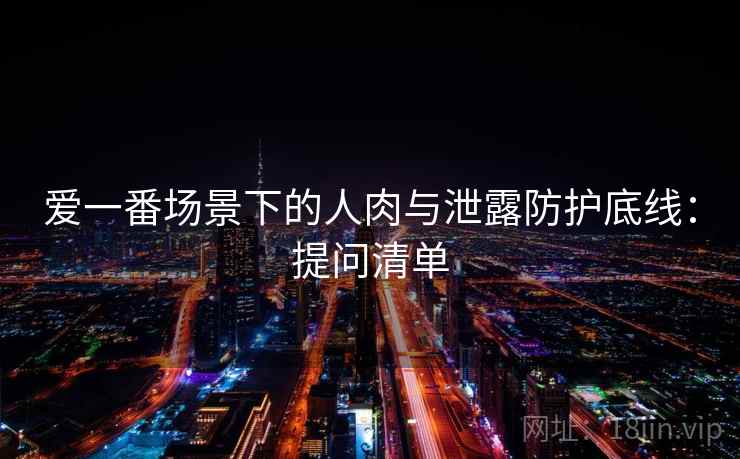 爱一番场景下的人肉与泄露防护底线：提问清单