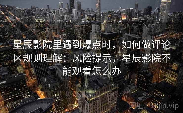 星辰影院里遇到爆点时，如何做评论区规则理解：风险提示，星辰影院不能观看怎么办