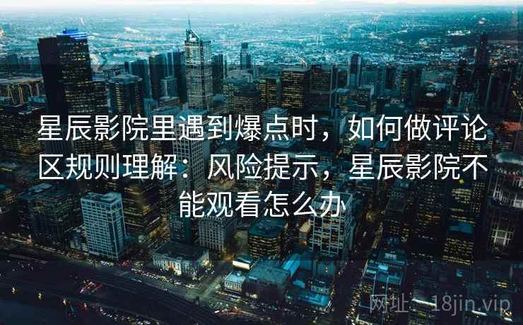 星辰影院里遇到爆点时，如何做评论区规则理解：风险提示，星辰影院不能观看怎么办