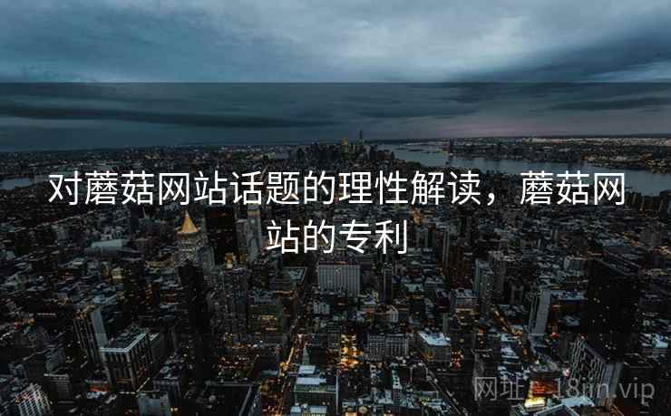 对蘑菇网站话题的理性解读，蘑菇网站的专利