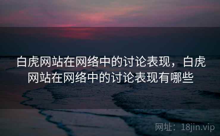 白虎网站在网络中的讨论表现,白虎网站在网络中的讨论表现有哪些 白虎网站在网络中的讨论表现,白虎网站在网络中的讨论表现有哪些