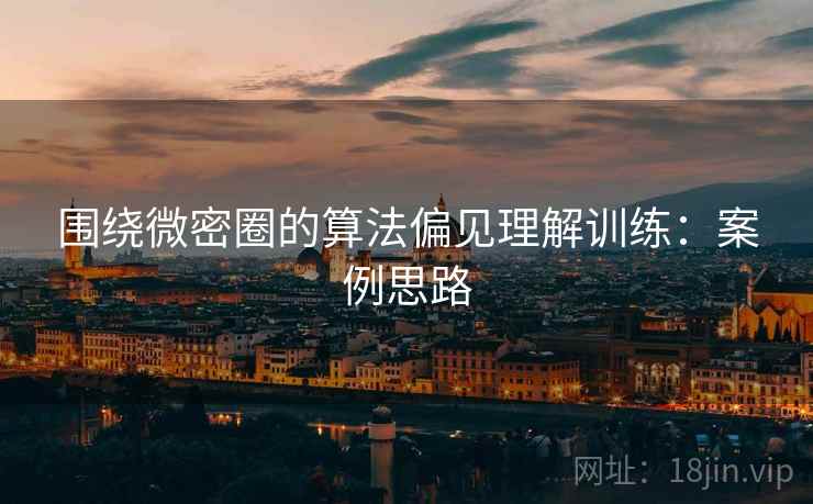 围绕微密圈的算法偏见理解训练：案例思路
