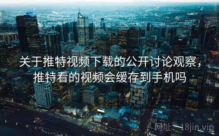 关于推特视频下载的公开讨论观察，推特看的视频会缓存到手机吗