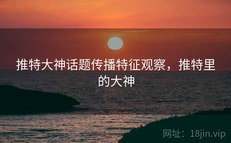 推特大神话题传播特征观察，推特里的大神
