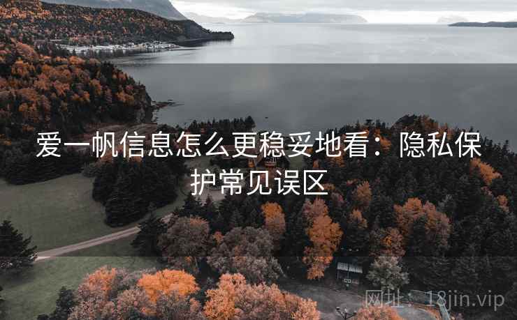 爱一帆信息怎么更稳妥地看：隐私保护常见误区