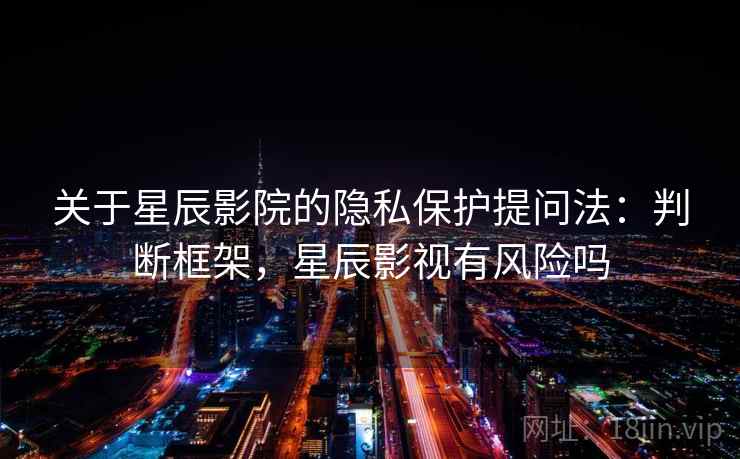 关于星辰影院的隐私保护提问法:判断框架,星辰影视有风险吗 关于星辰影院的隐私保护提问法:判断框架,星辰影视有风险吗