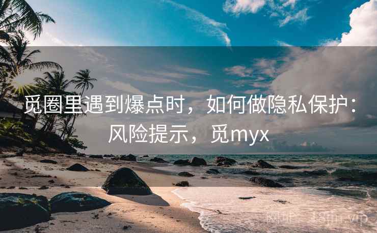 觅圈里遇到爆点时，如何做隐私保护：风险提示，觅myx